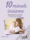 10 minuti insieme. Giochi, filastrocche, canzoncine per trascorrere con i propri figli momenti davvero speciali libro