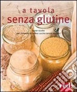 A tavola senza glutine. Tante ricette per ritrovare la buona cucina senza sacrifici