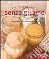 A tavola senza glutine. Tante ricette per ritrovare la buona cucina senza sacrifici libro