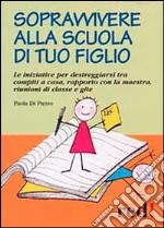 Sopravvivere alla scuola di tuo figlio. Le iniziative per destreggiarsi tra compiti a casa, rapporto con la maestra, riunioni di classe e gite libro