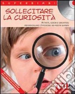 Sollecitare la curiosità. Attività, giochi e giocattoli per risvegliare l'interesse dei nostri bambini. Con CD Audio libro