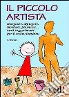 Il piccolo artista. Disegnare, dipingere, incollare, plasmare... Tanti suggerimenti per il vostro bambino libro