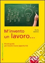 M'invento un lavoro. Piccola guida per trovare nuove opportunità libro