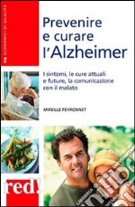 Prevenire e curare l'Alzheimer. I sintomi, le cure attuali e future, la comunicazione con il malato