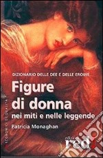 Figure di donna nei miti e nelle leggende. Dizionario delle dee e delle eroine libro