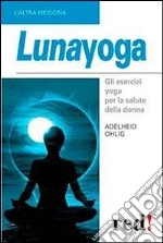 Lunayoga. Gli esercizi yoga per la salute della donna libro