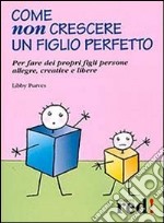 Come non crescere un figlio perfetto. Per fare dei propri figli persone allegre, creative e libere libro