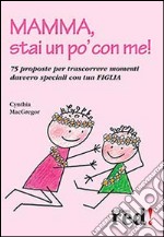 Mamma, stai un po' con me! 75 proposte per trascorrere momenti davvero speciali con tua figlia libro