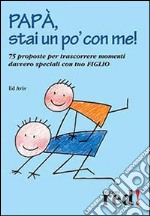 Papà, stai un po' con me! 75 proposte per trascorrere momenti davvero speciali con tuo figlio libro