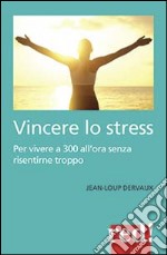 Vincere lo stress. 100 modi per vivere a 300 km all'ora senza risentirne troppo libro