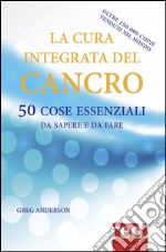 La cura integrata del cancro. 50 cose essenziali da sapere e da fare libro