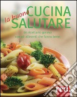 La Buona cucina salutare. Un ricettario goloso con gli alimenti che fanno bene libro