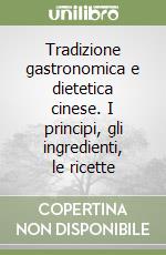 Tradizione gastronomica e dietetica cinese. I principi, gli ingredienti, le ricette