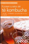 Il potere curativo del tè Kombucha. I benefici, le indicazioni per prepararlo in casa, le ricette libro