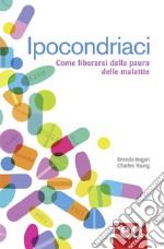 Ipocondriaci. Come liberarsi dalla paura delle malattie libro