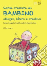 Come crescere un bambino allegro, libero e creativo. Senza seguire inutili modelli di perfezione libro