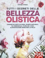 Tutti i segreti della bellezza olistica. Cosmetici fatti in casa, rimedi naturali, oli essenziali, cura del viso, alimentazione sana per la pelle libro