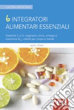 6 integratori alimentari essenziali. Vitamine C e D, magnesio, zinco, omega-3, coenzima Q10: vitalità per corpo e mente libro