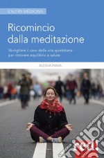 Ricomincio dalla meditazione. Sbrogliare il caos della vita quotidiana per ritrovare equilibrio e salute