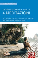 La pratica spirituale delle 4 meditazioni. Un percorso di evoluzione attraverso la meditazione camminata, seduta, sdraiata, in piedi libro