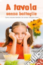 A tavola senza battaglie. Come crescere bambini che amano mangiare bene libro