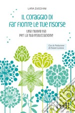 Il coraggio di far fiorire le tue risorse. Una nuova via per la tua realizzazione libro