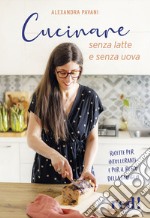 Cucinare senza latte e senza uova. Ricette per intolleranti e per il resto della famiglia. Ediz. illustrata libro