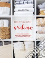 Destinazione ordine. Un viaggio verso una casa organizzata e una te più serena