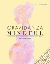 Gravidanza mindful. Meditazione, yoga, hypnobirthing, rimedi naturali, dieta, trimestre per trimestre