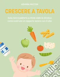 Crescere a tavola. Dallo svezzamento ai primi anni di scuola, come costruire un rapporto sereno con il cibo libro