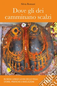 Dove gli dei camminano scalzi. In India lungo la via dello yoga: storie, pratiche e rivelazioni libro