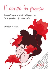 Il corpo in pausa. Ripristinare il ciclo attraverso la nutrizione (e non solo) libro