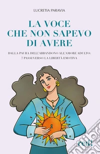 La voce che non sapevo di avere. Dalla paura dell'abbandono all'amore adulto: 7 passi verso la libertà emotiva libro
