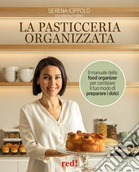 La pasticceria organizzata. Il manuale della food organizer per cambiare il tuo modo di preparare i dolci. Ediz. a colori