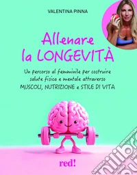 Allenare la longevità. Un percorso al femminile per costruire salute fisica e mentale attraverso muscoli, nutrizione e stile di vita. Ediz. a colori libro