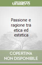 Passione e ragione tra etica ed estetica libro