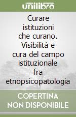 Curare istituzioni che curano. Visibilità e cura del campo istituzionale fra etnopsicopatologia libro