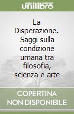 La Disperazione. Saggi sulla condizione umana tra filosofia, scienza e arte libro