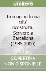 Immagini di una città ricostruita. Scrivere a Barcellona (1985-2000) libro