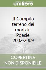 Il Compito terreno dei mortali. Poesie 2002-2009 libro