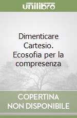 Dimenticare Cartesio. Ecosofia per la compresenza