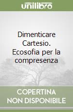 Dimenticare Cartesio. Ecosofia per la compresenza libro