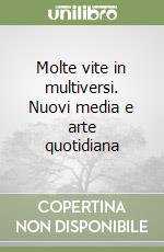 Molte vite in multiversi. Nuovi media e arte quotidiana libro