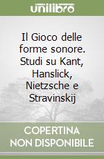 Il Gioco delle forme sonore. Studi su Kant, Hanslick, Nietzsche e Stravinskij