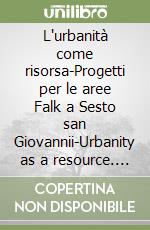 L'urbanità come risorsa-Progetti per le aree Falk a Sesto san Giovannii-Urbanity as a resource. Plans for the Falk areas in Sesto San Giovanni. Ediz. bilingue libro