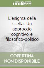 L'enigma della scelta. Un approccio cognitivo e filosofico-politico