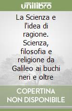 La Scienza e l'idea di ragione. Scienza, filosofia e religione da Galileo ai buchi neri e oltre libro