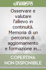 Osservare e valutare l'allievo in continuità. Memoria di un percorso di aggiornamento e formazione in istituti comprensivi libro