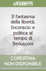 Il fantasma della libertà. Inconscio e politica al tempo di Berlusconi libro