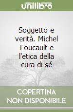 Soggetto e verità. Michel Foucault e l'etica della cura di sé libro